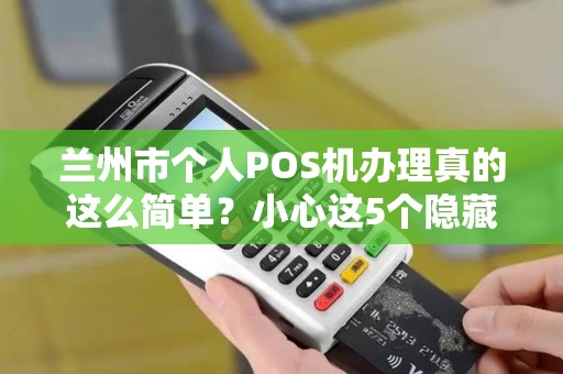 兰州市个人POS机办理真的这么简单？小心这5个隐藏陷阱！