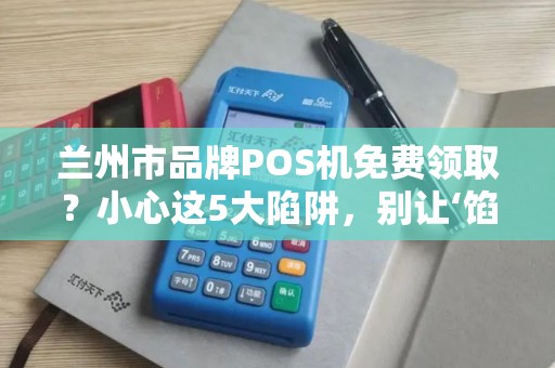 兰州市品牌POS机免费领取？小心这5大陷阱，别让‘馅饼’变‘陷阱’