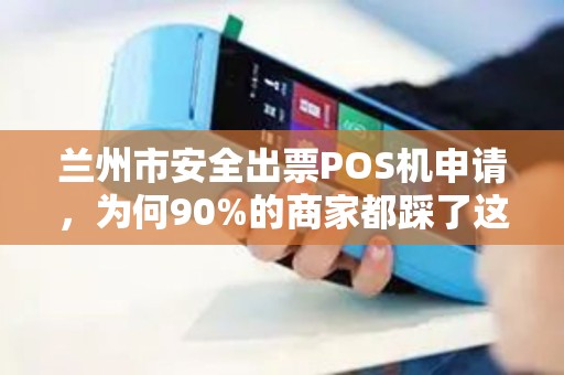 兰州市安全出票POS机申请，为何90%的商家都踩了这些坑？