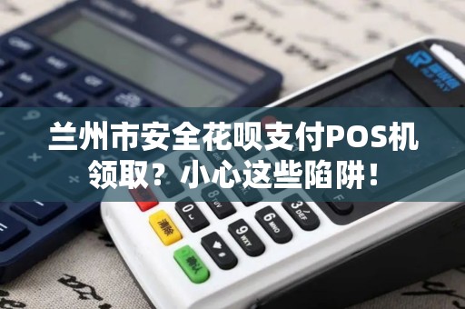 兰州市安全花呗支付POS机领取？小心这些陷阱！
