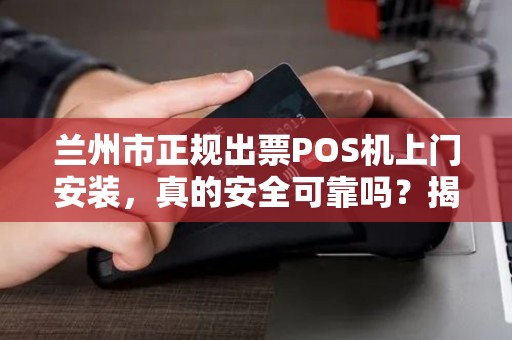 兰州市正规出票POS机上门安装,真的安全可靠吗?揭秘行业内幕! 兰州市正规出票POS机上门安装,真的安全可靠吗?揭秘行业内幕!