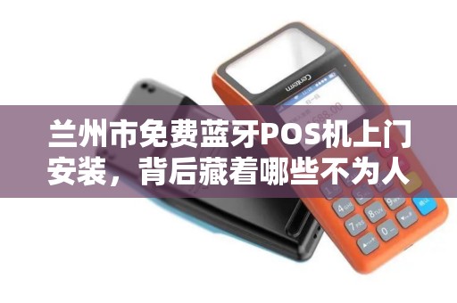 兰州市免费蓝牙POS机上门安装，背后藏着哪些不为人知的‘套路’