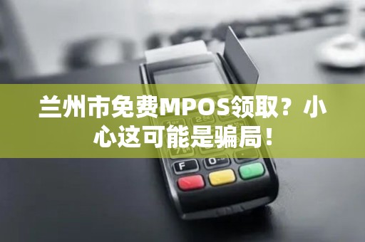 兰州市免费MPOS领取?小心这可能是骗局! 兰州市免费MPOS领取?小心这可能是骗局!