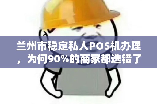 兰州市稳定私人POS机办理，为何90%的商家都选错了渠道？