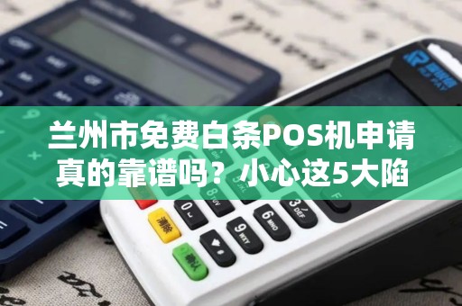 兰州市免费白条POS机申请真的靠谱吗?小心这5大陷阱! 兰州市免费白条POS机申请真的靠谱吗?小心这5大陷阱!