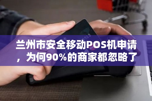 兰州市安全移动POS机申请,为何90%的商家都忽略了这3个致命漏洞? 兰州市安全移动POS机申请,为何90%的商家都忽略了这3个致命漏洞?