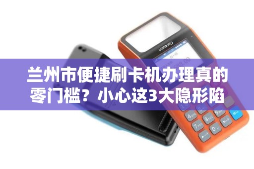 兰州市便捷刷卡机办理真的零门槛?小心这3大隐形陷阱! 兰州市便捷刷卡机办理真的零门槛?小心这3大隐形陷阱!