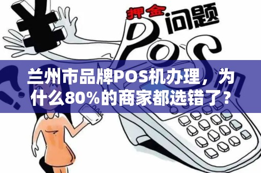 兰州市品牌POS机办理,为什么80%的商家都选错了?这5个坑千万别踩! 兰州市品牌POS机办理,为什么80%的商家都选错了?这5个坑千万别踩!