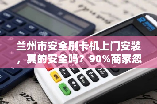 兰州市安全刷卡机上门安装,真的安全吗?90%商家忽略的3大隐患! 兰州市安全刷卡机上门安装,真的安全吗?90%商家忽略的3大隐患!