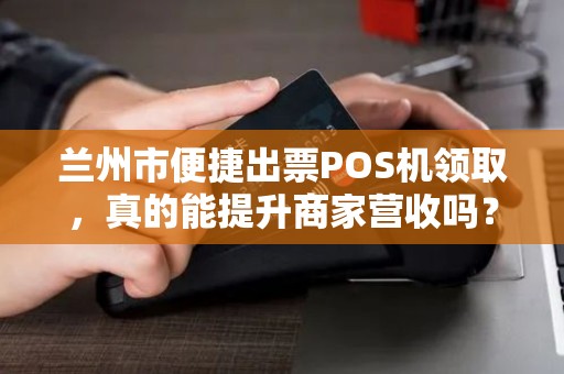兰州市便捷出票POS机领取,真的能提升商家营收吗?揭秘背后隐藏的3大陷阱! 兰州市便捷出票POS机领取,真的能提升商家营收吗?揭秘背后隐藏的3大陷阱!