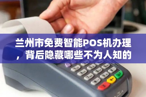 兰州市免费智能POS机办理,背后隐藏哪些不为人知的套路? 兰州市免费智能POS机办理,背后隐藏哪些不为人知的套路?