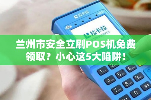 兰州市安全立刷POS机免费领取？小心这5大陷阱！