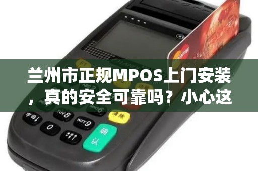 兰州市正规MPOS上门安装，真的安全可靠吗？小心这3大陷阱！