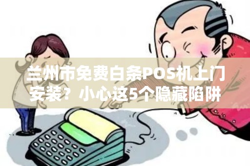 兰州市免费白条POS机上门安装？小心这5个隐藏陷阱！