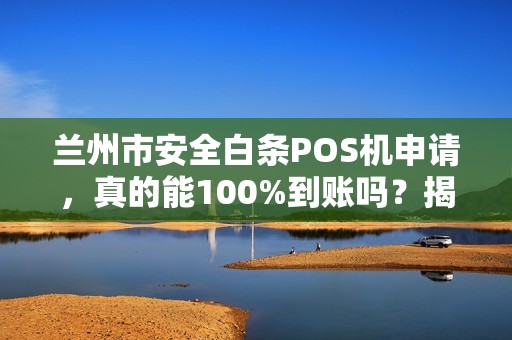 兰州市安全白条POS机申请,真的能100%到账吗?揭秘背后隐藏的3大风险! 兰州市安全白条POS机申请,真的能100%到账吗?揭秘背后隐藏的3大风险!