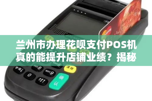 兰州市办理花呗支付POS机真的能提升店铺业绩？揭秘3大隐藏风险！