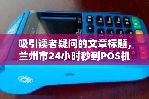 吸引读者疑问的文章标题，兰州市24小时秒到POS机办理，真的靠谱吗？揭秘背后的真相！
