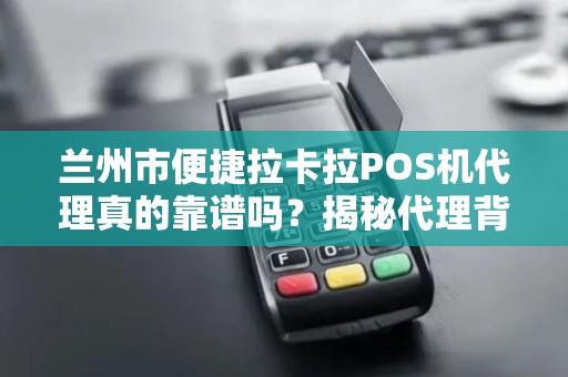 兰州市便捷拉卡拉POS机代理真的靠谱吗?揭秘代理背后的5大陷阱! 兰州市便捷拉卡拉POS机代理真的靠谱吗?揭秘代理背后的5大陷阱!