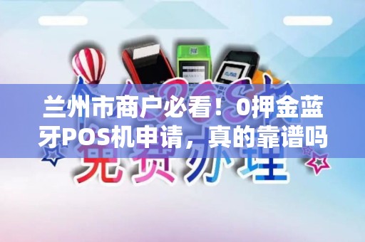 兰州市商户必看!0押金蓝牙POS机申请,真的靠谱吗? 兰州市商户必看!0押金蓝牙POS机申请,真的靠谱吗?