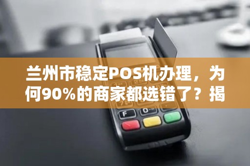 兰州市稳定POS机办理,为何90%的商家都选错了?揭秘3大隐藏陷阱! 兰州市稳定POS机办理,为何90%的商家都选错了?揭秘3大隐藏陷阱!
