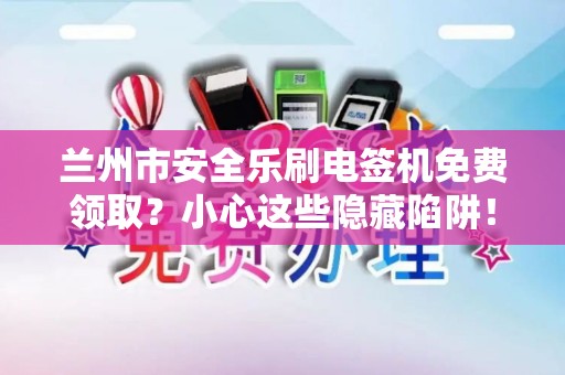 兰州市安全乐刷电签机免费领取?小心这些隐藏陷阱! 兰州市安全乐刷电签机免费领取?小心这些隐藏陷阱!