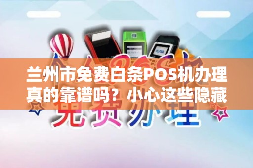 兰州市免费白条POS机办理真的靠谱吗？小心这些隐藏陷阱！