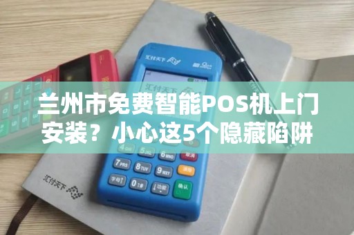 兰州市免费智能POS机上门安装？小心这5个隐藏陷阱！