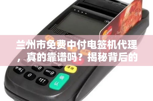 兰州市免费中付电签机代理，真的靠谱吗？揭秘背后的3大陷阱！