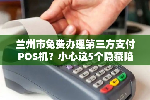 兰州市免费办理第三方支付POS机?小心这5个隐藏陷阱! 兰州市免费办理第三方支付POS机?小心这5个隐藏陷阱!