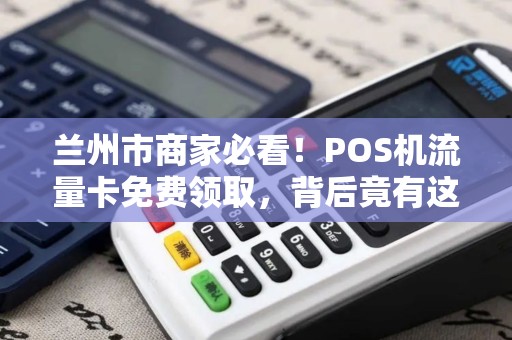 兰州市商家必看！POS机流量卡免费领取，背后竟有这些‘隐形陷阱’