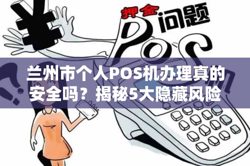 兰州市个人POS机办理真的安全吗？揭秘5大隐藏风险与避坑指南！