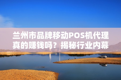 兰州市品牌移动POS机代理真的赚钱吗?揭秘行业内幕与成功关键! 兰州市品牌移动POS机代理真的赚钱吗?揭秘行业内幕与成功关键!