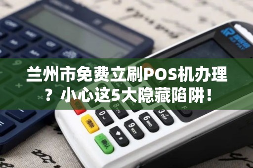 兰州市免费立刷POS机办理？小心这5大隐藏陷阱！