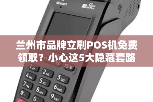 兰州市品牌立刷POS机免费领取?小心这5大隐藏套路! 兰州市品牌立刷POS机免费领取?小心这5大隐藏套路!
