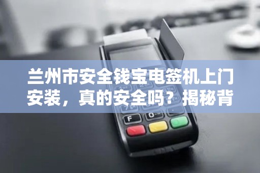 兰州市安全钱宝电签机上门安装，真的安全吗？揭秘背后不为人知的隐患！