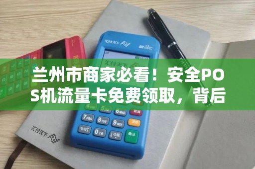 兰州市商家必看！安全POS机流量卡免费领取，背后竟暗藏这些‘猫腻’