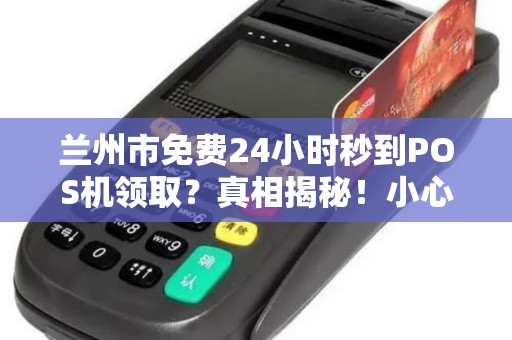 兰州市免费24小时秒到POS机领取？真相揭秘！小心这些隐藏套路！