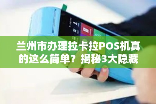 兰州市办理拉卡拉POS机真的这么简单？揭秘3大隐藏陷阱与5个超值优惠！