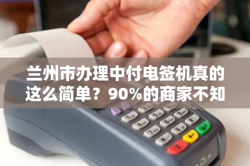 兰州市办理中付电签机真的这么简单？90%的商家不知道的3大隐藏福利！