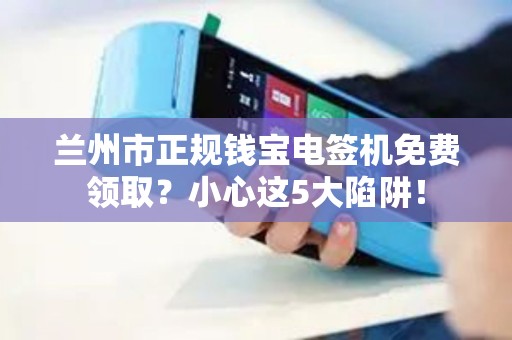 兰州市正规钱宝电签机免费领取？小心这5大陷阱！