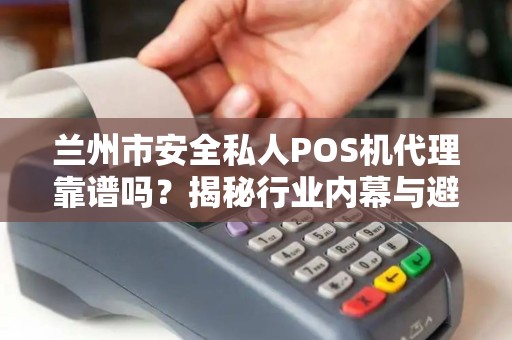 兰州市安全私人POS机代理靠谱吗?揭秘行业内幕与避坑指南! 兰州市安全私人POS机代理靠谱吗?揭秘行业内幕与避坑指南!