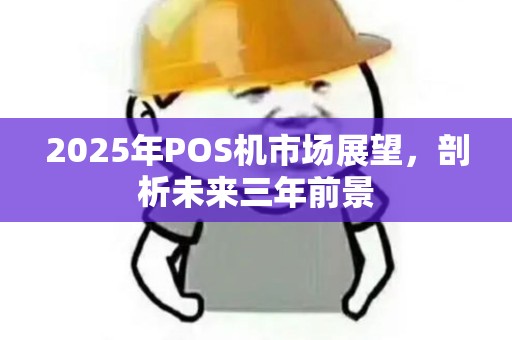 2025年POS机市场展望,剖析未来三年前景 2025年POS机市场展望,剖析未来三年前景