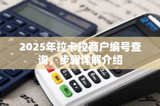 2025年拉卡拉商户编号查询,步骤详解介绍 2025年拉卡拉商户编号查询,步骤详解介绍