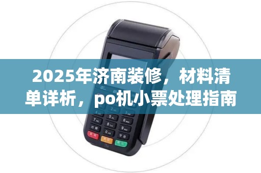 2025年济南装修,材料清单详析,po机小票处理指南 2025年济南装修,材料清单详析,po机小票处理指南