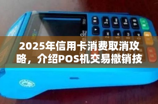 2025年信用卡消费取消攻略,介绍POS机交易撤销技巧 2025年信用卡消费取消攻略,介绍POS机交易撤销技巧