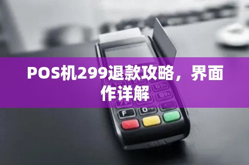 POS机299退款攻略,界面作详解 POS机299退款攻略,界面作详解