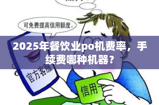 2025年餐饮业po机费率,手续费哪种机器? 2025年餐饮业po机费率,手续费哪种机器?