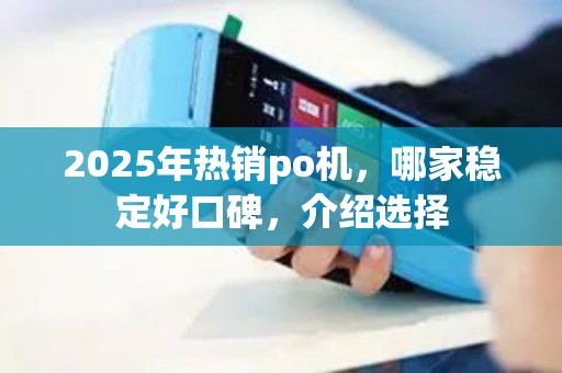 2025年热销po机，哪家稳定好口碑，介绍选择