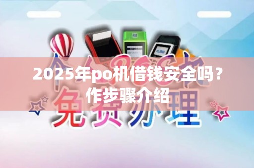 2025年po机借钱安全吗？作步骤介绍