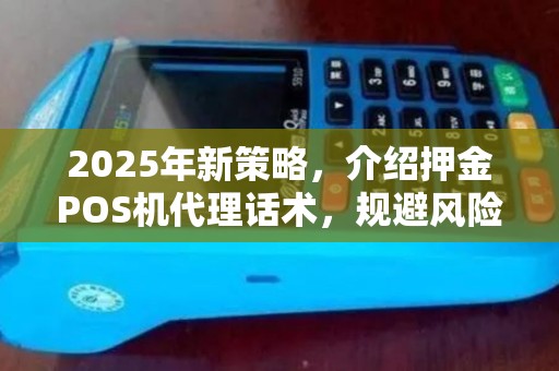 2025年新策略，介绍押金POS机代理话术，规避风险